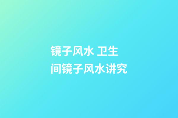 镜子风水 卫生间镜子风水讲究